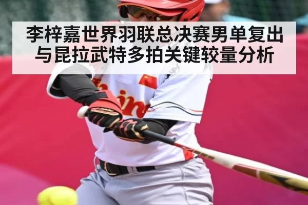 李梓嘉世界羽联总决赛男单复出与昆拉武特多拍关键较量分析